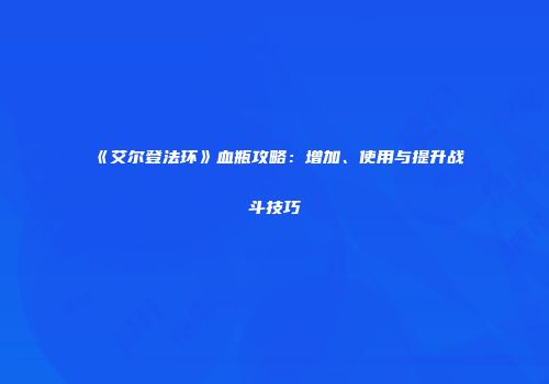 《艾尔登法环》血瓶攻略：增加、使用与提升战斗技巧