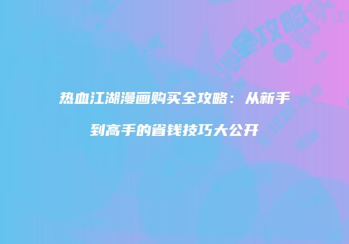 热血江湖漫画购买全攻略:从新手到高手的省钱技巧大公开