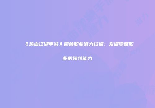 《热血江湖手游》魔兽职业潜力挖掘：发掘隐藏职业的独特能力