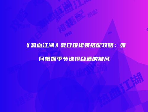 《热血江湖》夏日短裙装搭配攻略：如何根据季节选择合适的披风