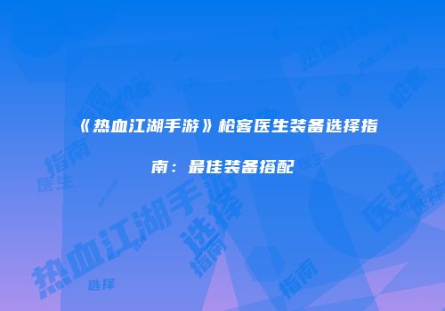 《热血江湖手游》枪客医生装备选择指南:最佳装备搭配