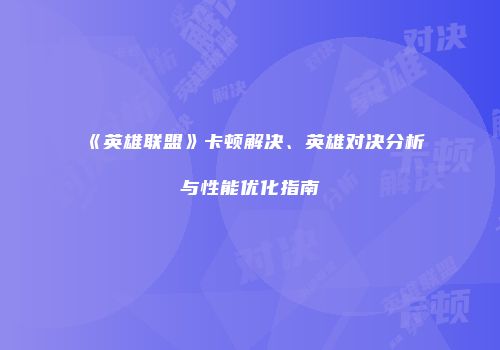 《英雄联盟》卡顿解决、英雄对决分析与性能优化指南