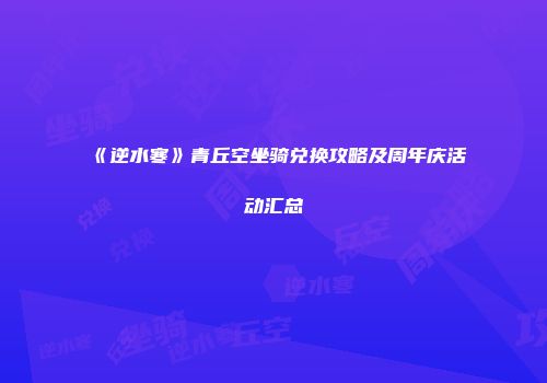 《逆水寒》青丘空坐骑兑换攻略及周年庆活动汇总