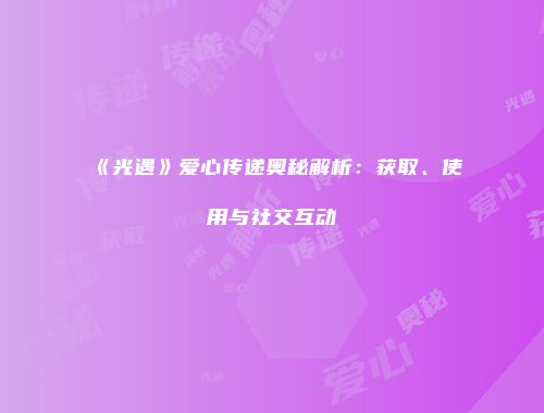 《光遇》爱心传递奥秘解析：获取、使用与社交互动
