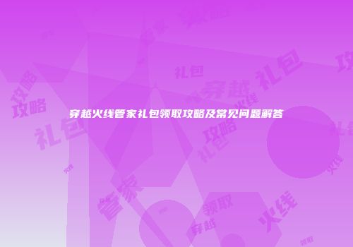 穿越火线管家礼包领取攻略及常见问题解答