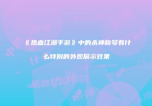《热血江湖手游》中的杀神称号有什么特别的外观展示效果