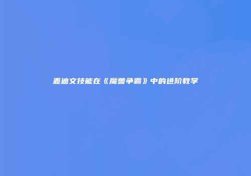 麦迪文技能在《魔兽争霸》中的进阶教学
