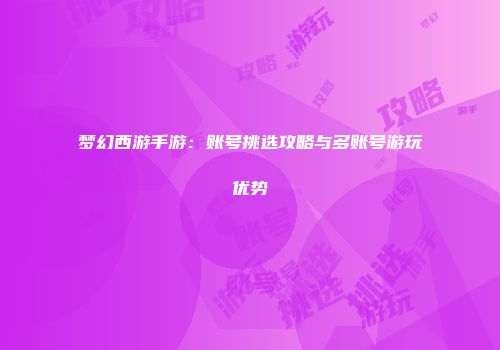 梦幻西游手游：账号挑选攻略与多账号游玩优势