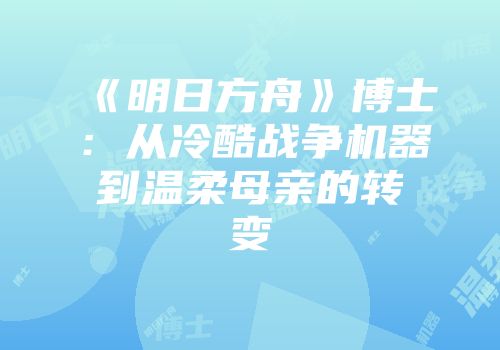 《明日方舟》博士：从冷酷战争机器到温柔母亲的转变