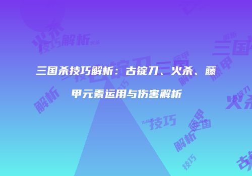 三国杀技巧解析：古锭刀、火杀、藤甲元素运用与伤害解析