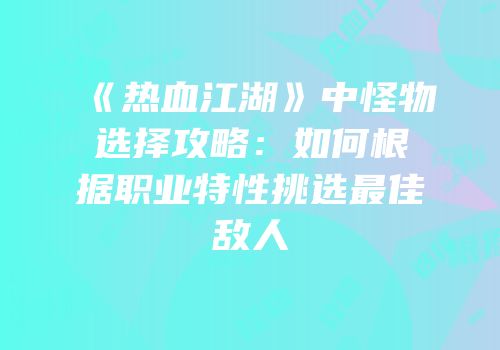 《热血江湖》中怪物选择攻略：如何根据职业特性挑选最佳敌人