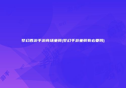 梦幻西游手游商场坐骑(梦幻手游坐骑有必要吗)