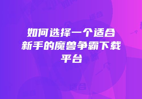 如何选择一个适合新手的魔兽争霸下载平台