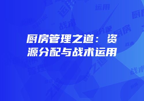 厨房管理之道：资源分配与战术运用