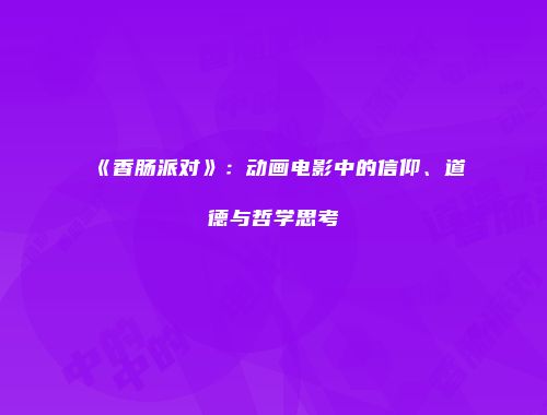 《香肠派对》：动画电影中的信仰、道德与哲学思考