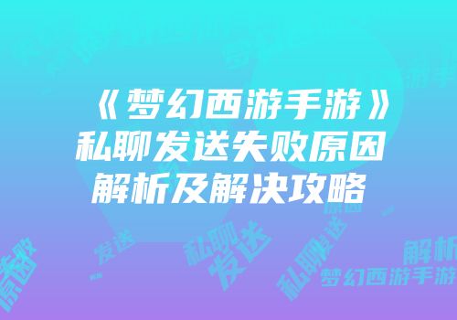 《梦幻西游手游》私聊发送失败原因解析及解决攻略