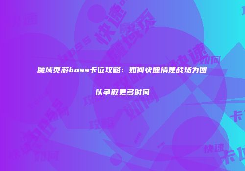 魔域页游boss卡位攻略：如何快速清理战场为团队争取更多时间
