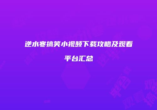 逆水寒搞笑小视频下载攻略及观看平台汇总