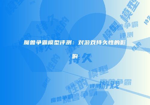 魔兽争霸模型评测：对游戏持久性的影响
