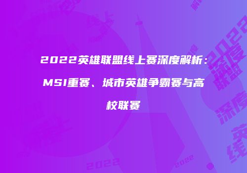 2022英雄联盟线上赛深度解析：MSI重赛、城市英雄争霸赛与高校联赛