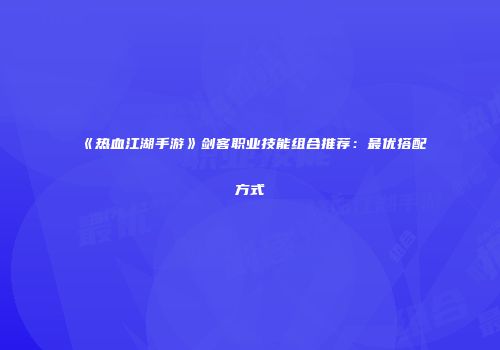 《热血江湖手游》剑客职业技能组合推荐：最优搭配方式