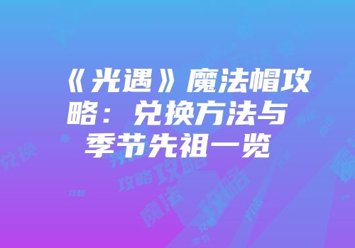 《光遇》魔法帽攻略：兑换方法与季节先祖一览
