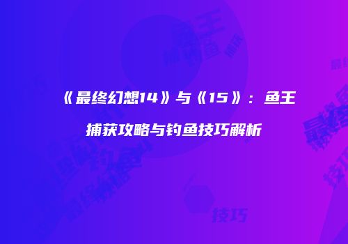《最终幻想14》与《15》：鱼王捕获攻略与钓鱼技巧解析