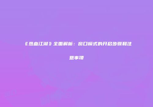 《热血江湖》全面解析：窗口模式的开启步骤和注意事项