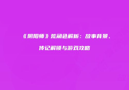《阴阳师》荒角色解析：故事背景、传记解锁与游戏攻略