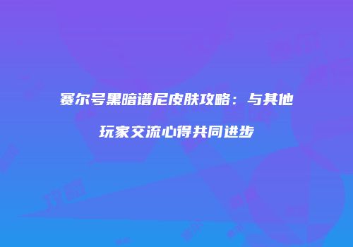 赛尔号黑暗谱尼皮肤攻略：与其他玩家交流心得共同进步