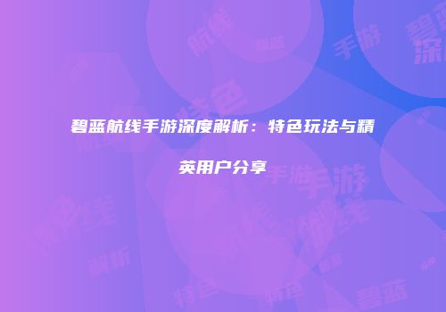 碧蓝航线手游深度解析：特色玩法与精英用户分享