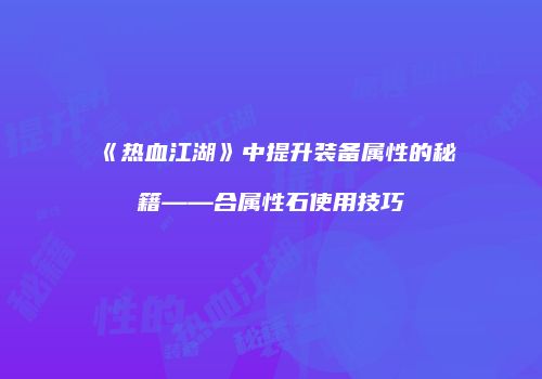 《热血江湖》中提升装备属性的秘籍——合属性石使用技巧