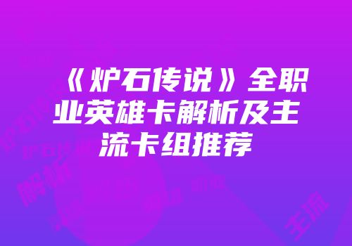 《炉石传说》全职业英雄卡解析及主流卡组推荐