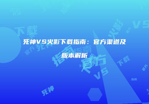 死神VS火影下载指南：官方渠道及版本解析