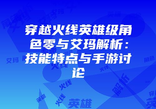 穿越火线英雄级角色零与艾玛解析：技能特点与手游讨论