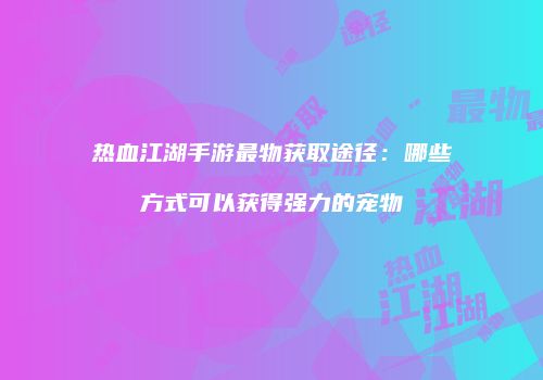 热血江湖手游最物获取途径：哪些方式可以获得强力的宠物