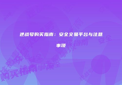 逆战号购买指南：安全交易平台与注意事项