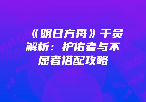《明日方舟》干员解析：护佑者与不屈者搭配攻略