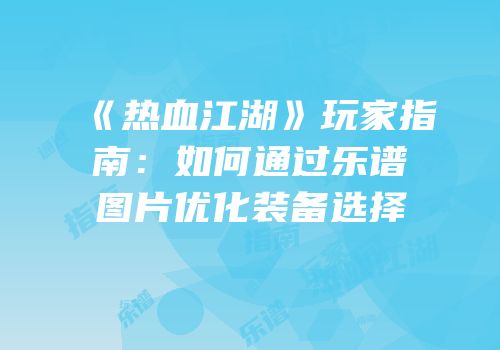 《热血江湖》玩家指南:如何通过乐谱图片优化装备选择