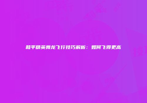 和平精英舞龙飞行技巧解析：如何飞得更高