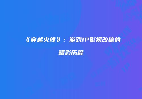 《穿越火线》：游戏IP影视改编的精彩历程