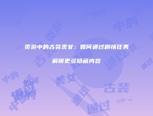 页游中的古装美女:如何通过剧情任务解锁更多隐藏内容