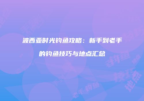 波西亚时光钓鱼攻略：新手到老手的钓鱼技巧与地点汇总
