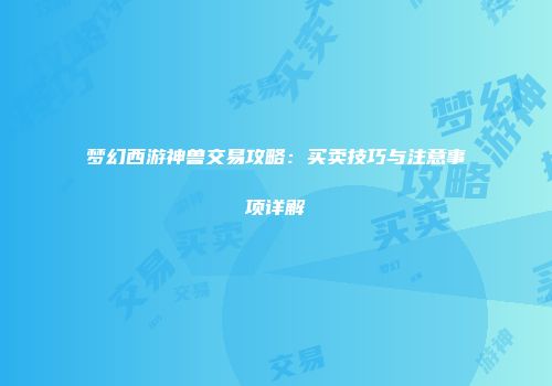 梦幻西游神兽交易攻略：买卖技巧与注意事项详解
