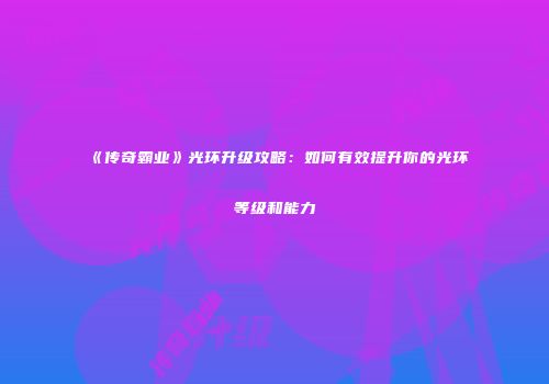 《传奇霸业》光环升级攻略：如何有效提升你的光环等级和能力