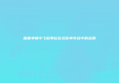 魔兽争霸中飞艇单位在资源争夺战中的运用