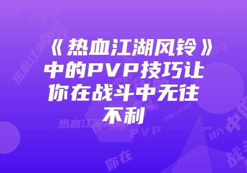 《热血江湖风铃》中的PVP技巧让你在战斗中无往不利