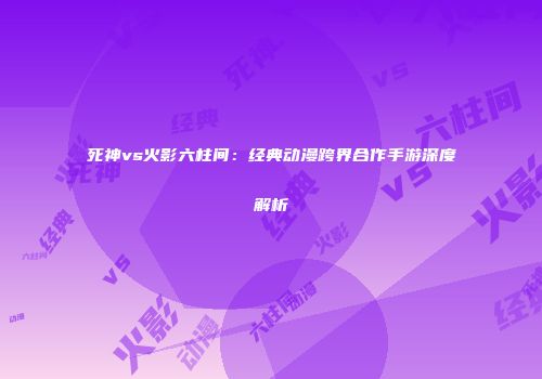 死神vs火影六柱间：经典动漫跨界合作手游深度解析