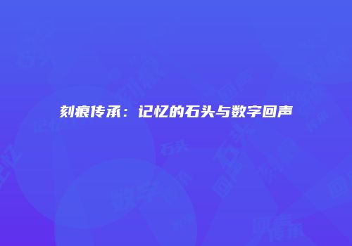 刻痕传承：记忆的石头与数字回声