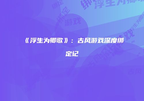 《浮生为卿歌》：古风游戏深度绑定记